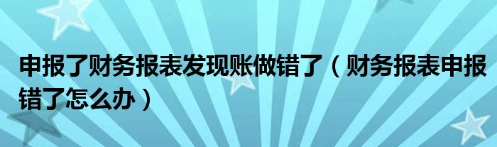 申报了财务报表发现账做错了（财务报表申报错了怎么办）