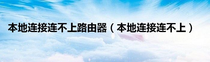 本地连接连不上路由器（本地连接连不上）