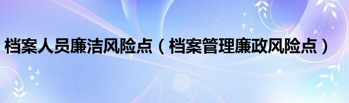 档案人员廉洁风险点（档案管理廉政风险点）