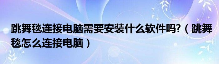 跳舞毯连接电脑需要安装什么软件吗?（跳舞毯怎么连接电脑）