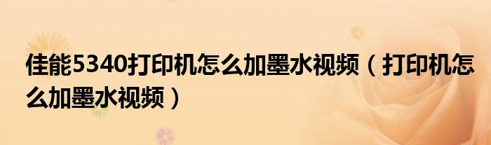 佳能5340打印机怎么加墨水视频（打印机怎么加墨水视频）