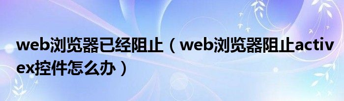 web浏览器已经阻止（web浏览器阻止activex控件怎么办）