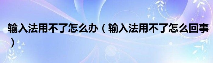 输入法用不了怎么办（输入法用不了怎么回事）