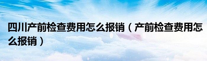 四川产前检查费用怎么报销（产前检查费用怎么报销）