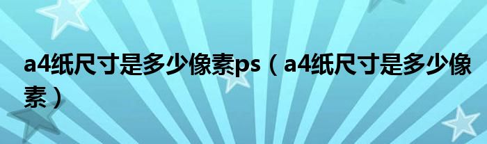 a4纸尺寸是多少像素ps（a4纸尺寸是多少像素）