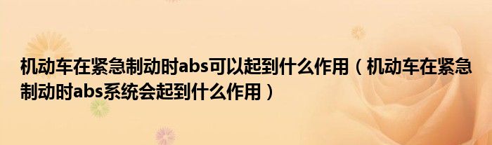 机动车在紧急制动时abs可以起到什么作用（机动车在紧急制动时abs系统会起到什么作用）