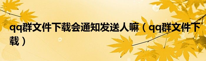 qq群文件下载会通知发送人嘛（qq群文件下载）