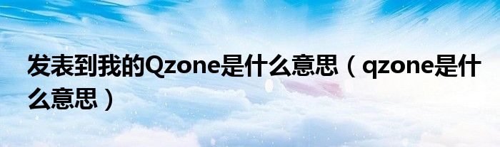 发表到我的Qzone是什么意思（qzone是什么意思）