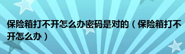 保险箱打不开怎么办密码是对的（保险箱打不开怎么办）