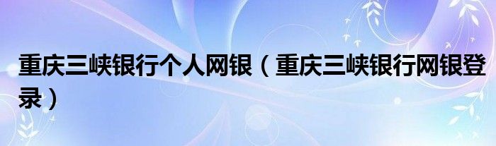 重庆三峡银行个人网银（重庆三峡银行网银登录）