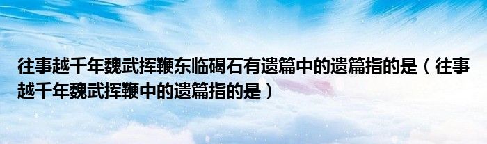 往事越千年魏武挥鞭东临碣石有遗篇中的遗篇指的是（往事越千年魏武挥鞭中的遗篇指的是）