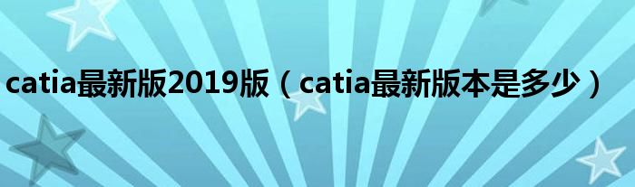 catia最新版2019版（catia最新版本是多少）