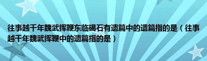 往事越千年魏武挥鞭东临碣石有遗篇中的遗篇指的是（往事越千年魏武挥鞭中的遗篇指的是）