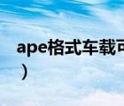 ape格式车载可以播放吗（ape格式汽车能放）