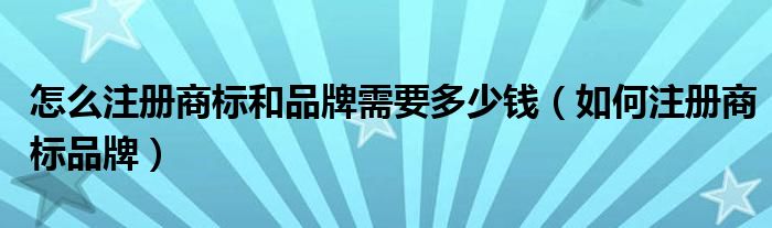 怎么注册商标和品牌需要多少钱（如何注册商标品牌）