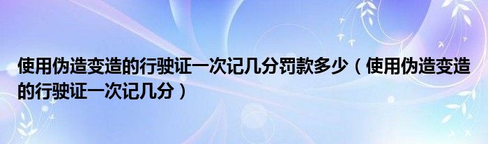 使用伪造变造的行驶证一次记几分罚款多少（使用伪造变造的行驶证一次记几分）