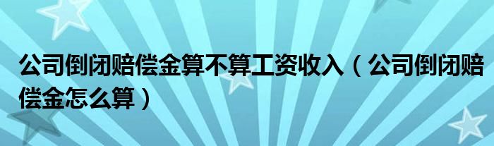 公司倒闭赔偿金算不算工资收入（公司倒闭赔偿金怎么算）