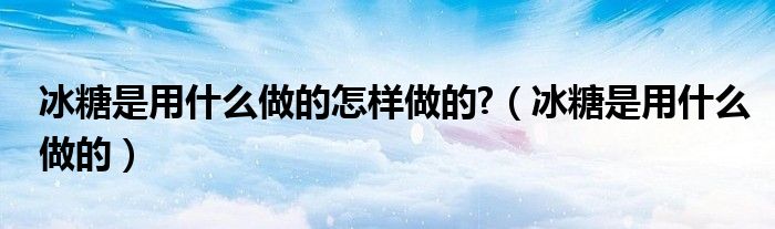 冰糖是用什么做的怎样做的?（冰糖是用什么做的）