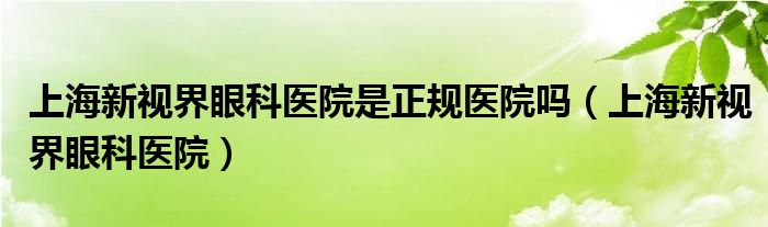 上海新视界眼科医院是正规医院吗（上海新视界眼科医院）