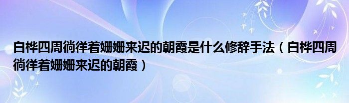 白桦四周徜徉着姗姗来迟的朝霞是什么修辞手法（白桦四周徜徉着姗姗来迟的朝霞）