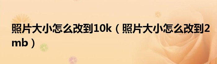 照片大小怎么改到10k（照片大小怎么改到2mb）