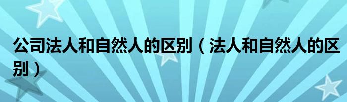 公司法人和自然人的区别（法人和自然人的区别）