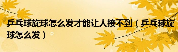 乒乓球旋球怎么发才能让人接不到（乒乓球旋球怎么发）