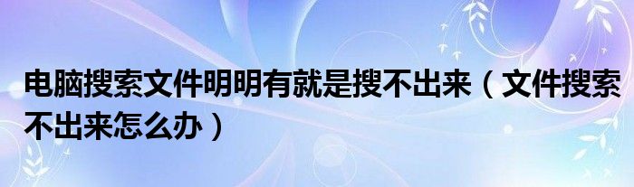 电脑搜索文件明明有就是搜不出来（文件搜索不出来怎么办）