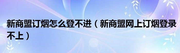 新商盟订烟怎么登不进（新商盟网上订烟登录不上）