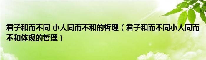 君子和而不同 小人同而不和的哲理（君子和而不同小人同而不和体现的哲理）