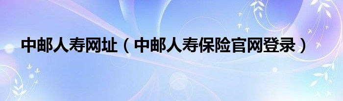 中邮人寿网址（中邮人寿保险官网登录）