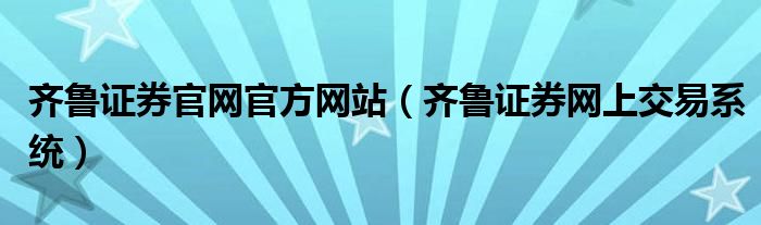 齐鲁证券官网官方网站（齐鲁证券网上交易系统）