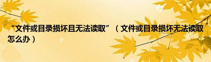 “文件或目录损坏且无法读取”（文件或目录损坏无法读取怎么办）