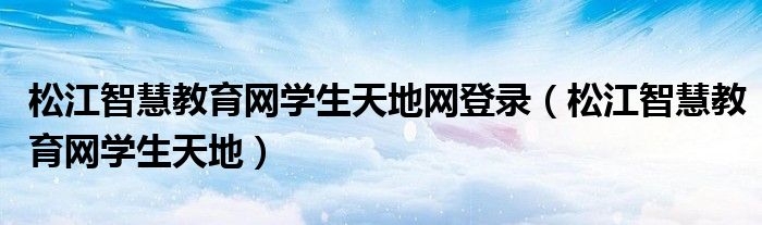 松江智慧教育网学生天地网登录（松江智慧教育网学生天地）