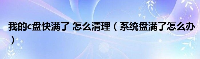 我的c盘快满了 怎么清理（系统盘满了怎么办）