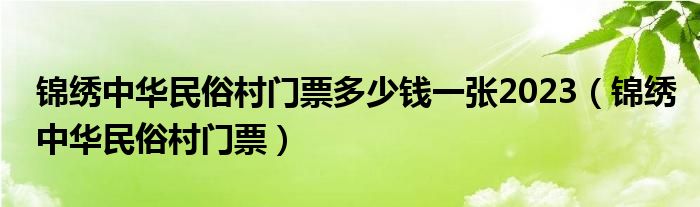 锦绣中华民俗村门票多少钱一张2023（锦绣中华民俗村门票）