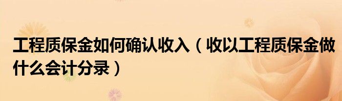 工程质保金如何确认收入（收以工程质保金做什么会计分录）