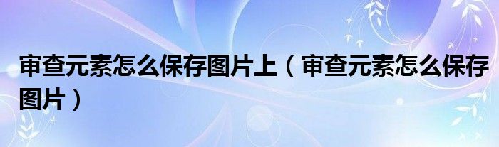 审查元素怎么保存图片上（审查元素怎么保存图片）