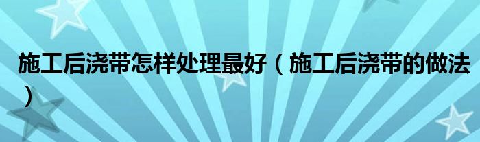 施工后浇带怎样处理最好（施工后浇带的做法）