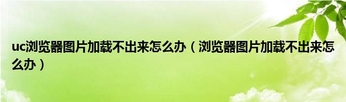 uc浏览器图片加载不出来怎么办（浏览器图片加载不出来怎么办）