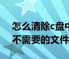 怎么清除c盘中不需要的文件（如何删除c盘不需要的文件）