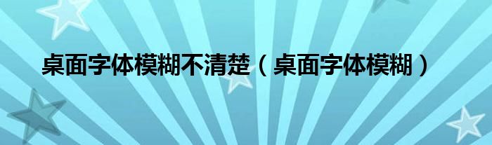 桌面字体模糊不清楚（桌面字体模糊）