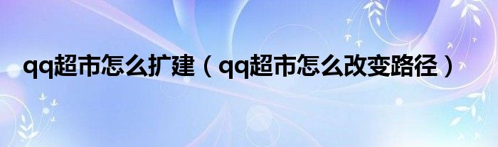 qq超市怎么扩建（qq超市怎么改变路径）