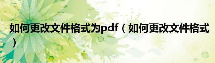 如何更改文件格式为pdf（如何更改文件格式）