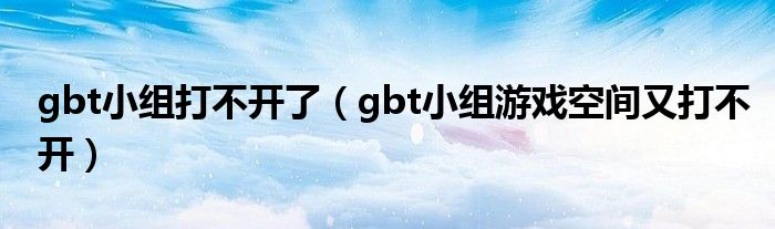 gbt小组打不开了（gbt小组游戏空间又打不开）