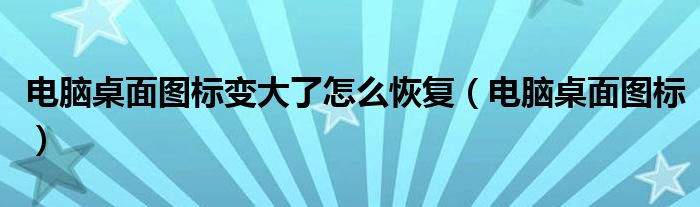 电脑桌面图标变大了怎么恢复（电脑桌面图标）