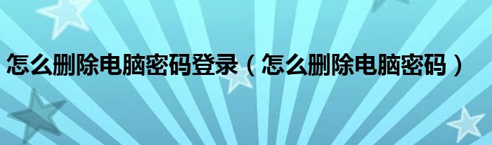 怎么删除电脑密码登录（怎么删除电脑密码）