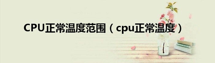 CPU正常温度范围（cpu正常温度）