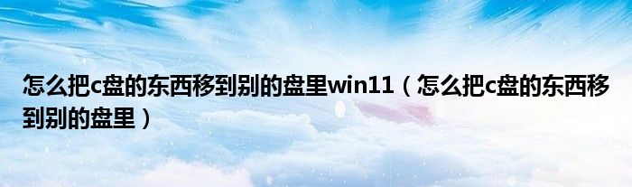 怎么把c盘的东西移到别的盘里win11（怎么把c盘的东西移到别的盘里）