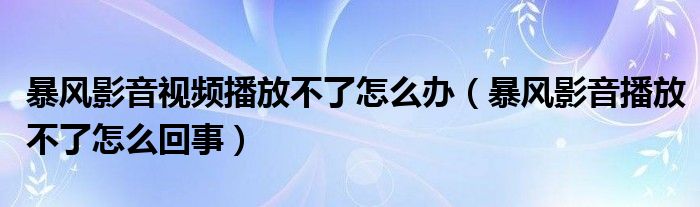 暴风影音视频播放不了怎么办（暴风影音播放不了怎么回事）